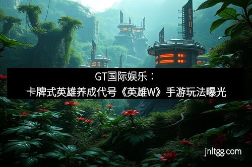 GT国际娱乐：卡牌式英雄养成代号《英雄W》手游玩法曝光