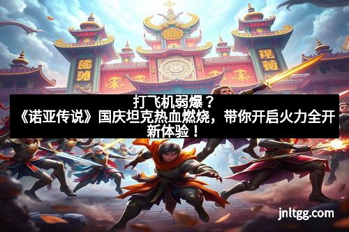 打飞机弱爆？《诺亚传说》国庆坦克热血燃烧，带你开启火力全开新体验！