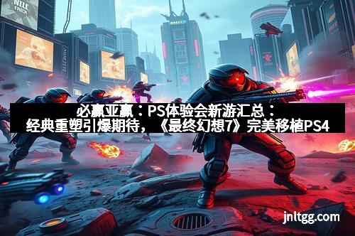 必赢亚赢：PS体验会新游汇总：经典重塑引爆期待，《最终幻想7》完美移植PS4