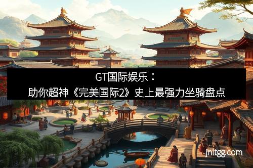 GT国际娱乐：助你超神《完美国际2》史上最强力坐骑盘点